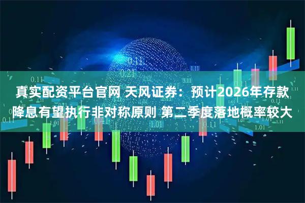 真实配资平台官网 天风证券：预计2026年存款降息有望执行非对称原则 第二季度落地概率较大