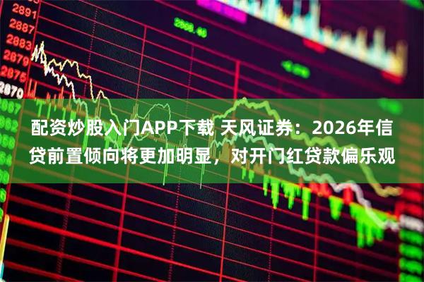 配资炒股入门APP下载 天风证券：2026年信贷前置倾向将更加明显，对开门红贷款偏乐观