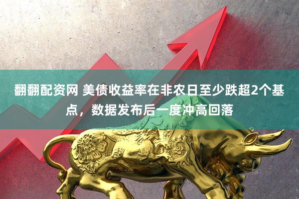 翻翻配资网 美债收益率在非农日至少跌超2个基点，数据发布后一度冲高回落