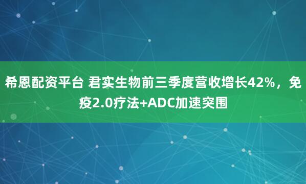 希恩配资平台 君实生物前三季度营收增长42%，免疫2.0疗法+ADC加速突围