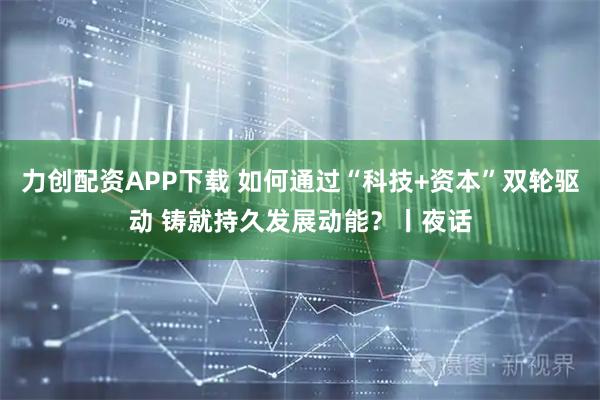 力创配资APP下载 如何通过“科技+资本”双轮驱动 铸就持久发展动能？丨夜话
