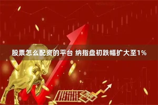 股票怎么配资的平台 纳指盘初跌幅扩大至1%