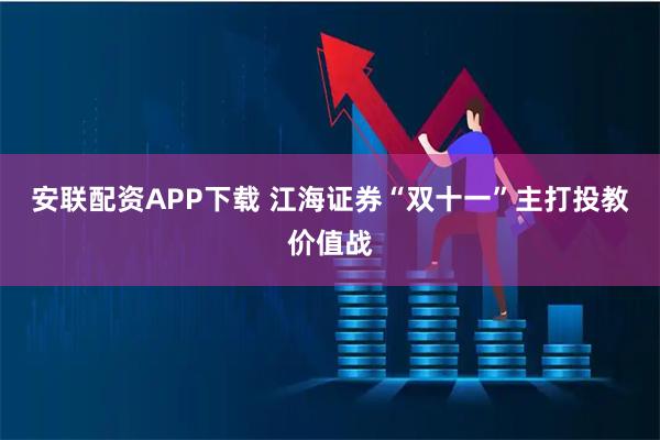 安联配资APP下载 江海证券“双十一”主打投教价值战