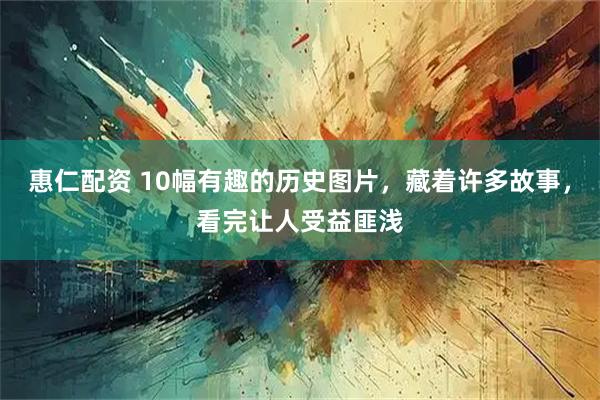 惠仁配资 10幅有趣的历史图片，藏着许多故事，看完让人受益匪浅