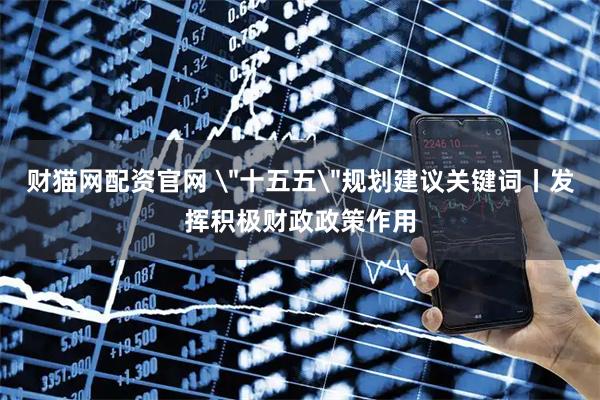 财猫网配资官网 ＂十五五＂规划建议关键词丨发挥积极财政政策作用