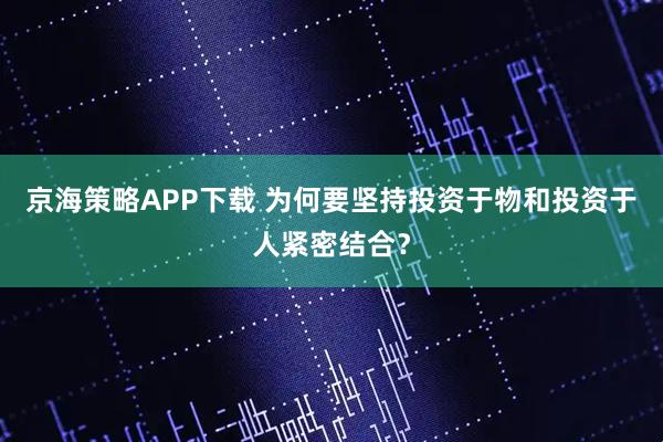 京海策略APP下载 为何要坚持投资于物和投资于人紧密结合?