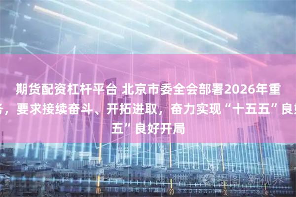 期货配资杠杆平台 北京市委全会部署2026年重点任务，要求接续奋斗、开拓进取，奋力实现“十五五”良好开局