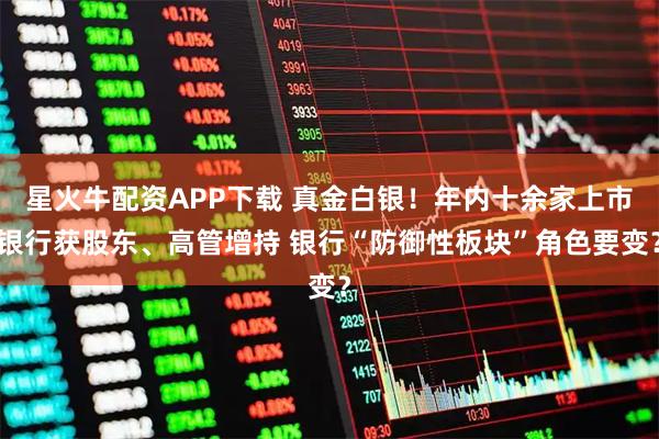 星火牛配资APP下载 真金白银！年内十余家上市银行获股东、高管增持 银行“防御性板块”角色要变？