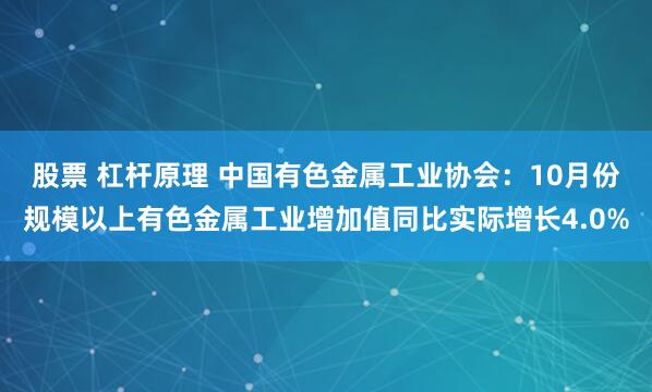 股票 杠杆原理 中国有色金属工业协会：10月份规模以上有色金属工业增加值同比实际增长4.0%