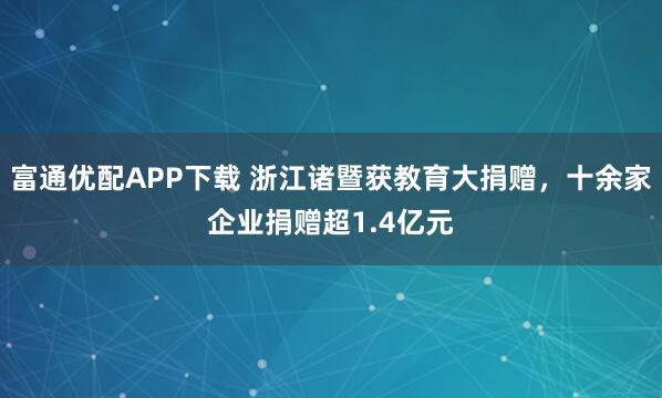 富通优配APP下载 浙江诸暨获教育大捐赠，十余家企业捐赠超1.4亿元