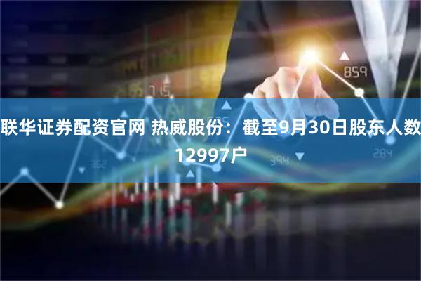 联华证券配资官网 热威股份：截至9月30日股东人数12997户