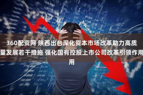 360配资网 陕西出台深化资本市场改革助力高质量发展若干措施 强化国有控股上市公司改革引领作用