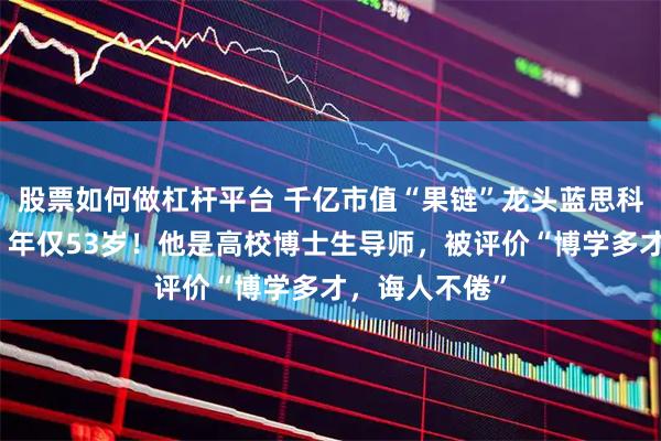 股票如何做杠杆平台 千亿市值“果链”龙头蓝思科技独董病逝，年仅53岁！他是高校博士生导师，被评价“博学多才，诲人不倦”