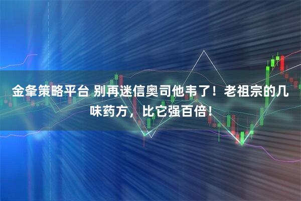 金夆策略平台 别再迷信奥司他韦了！老祖宗的几味药方，比它强百倍！