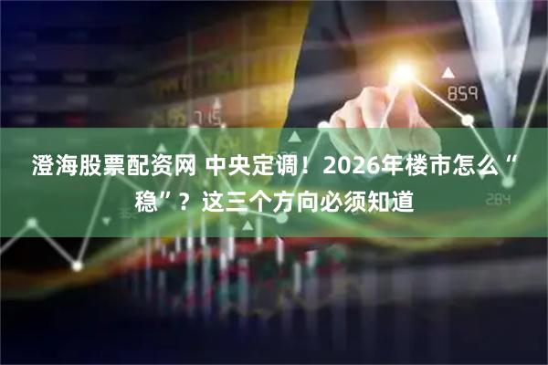 澄海股票配资网 中央定调！2026年楼市怎么“稳”？这三个方向必须知道