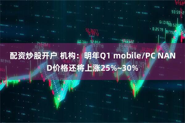 配资炒股开户 机构：明年Q1 mobile/PC NAND价格还将上涨25%~30%