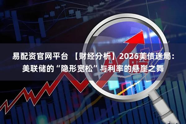 易配资官网平台 【财经分析】2026美债迷局：美联储的“隐形宽松”与利率的悬崖之舞