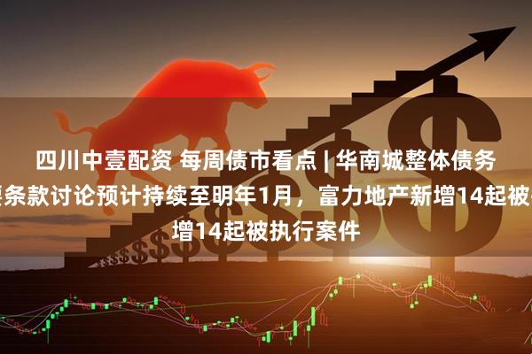 四川中壹配资 每周债市看点 | 华南城整体债务重组主要条款讨论预计持续至明年1月,富力地产新增14起被执行案件