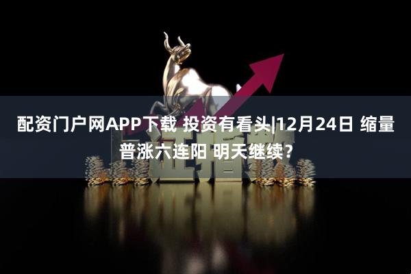 配资门户网APP下载 投资有看头|12月24日 缩量普涨六连阳 明天继续？