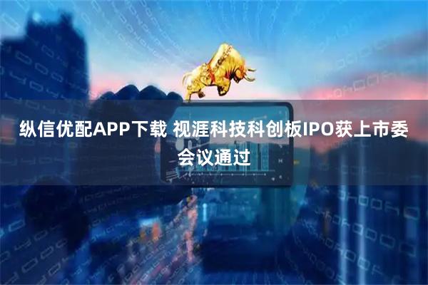 纵信优配APP下载 视涯科技科创板IPO获上市委会议通过