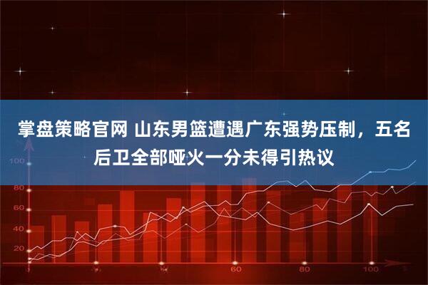 掌盘策略官网 山东男篮遭遇广东强势压制，五名后卫全部哑火一分未得引热议