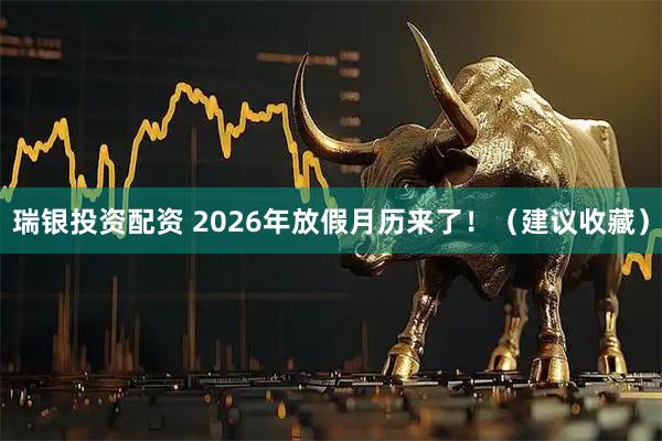 瑞银投资配资 2026年放假月历来了！（建议收藏）