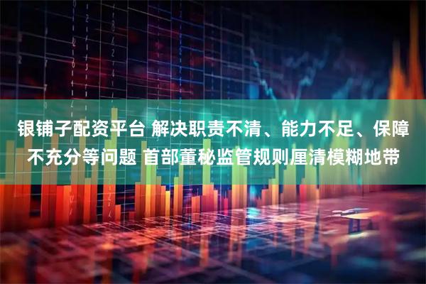 银铺子配资平台 解决职责不清、能力不足、保障不充分等问题 首部董秘监管规则厘清模糊地带