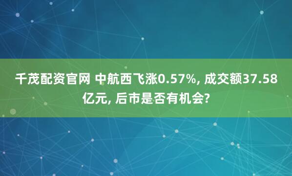 千茂配资官网 中航西飞涨0.57%, 成交额37.58亿元, 后市是否有机会?