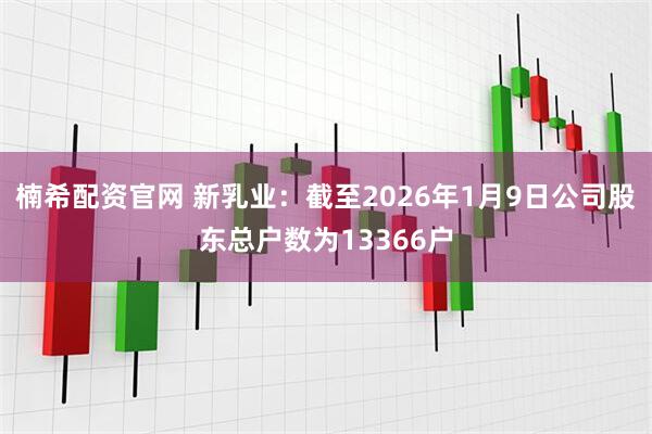 楠希配资官网 新乳业：截至2026年1月9日公司股东总户数为13366户