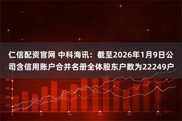 仁信配资官网 中科海讯：截至2026年1月9日公司含信用账户合并名册全体股东户数为22249户