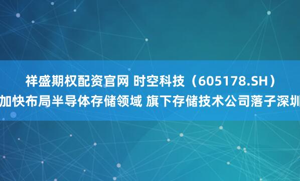 祥盛期权配资官网 时空科技（605178.SH）加快布局半导体存储领域 旗下存储技术公司落子深圳
