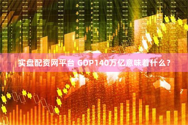 实盘配资网平台 GDP140万亿意味着什么？