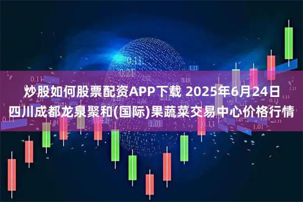 炒股如何股票配资APP下载 2025年6月24日四川成都龙泉聚和(国际)果蔬菜交易中心价格行情