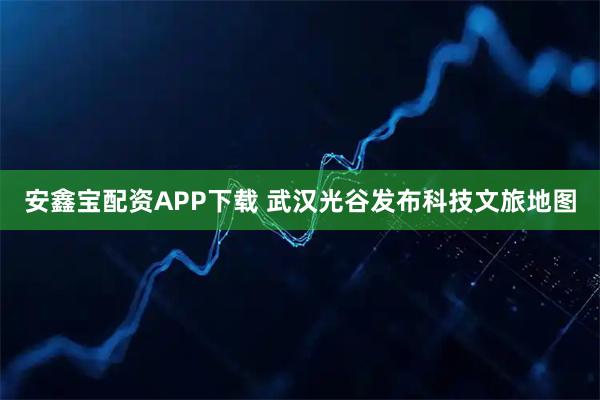 安鑫宝配资APP下载 武汉光谷发布科技文旅地图