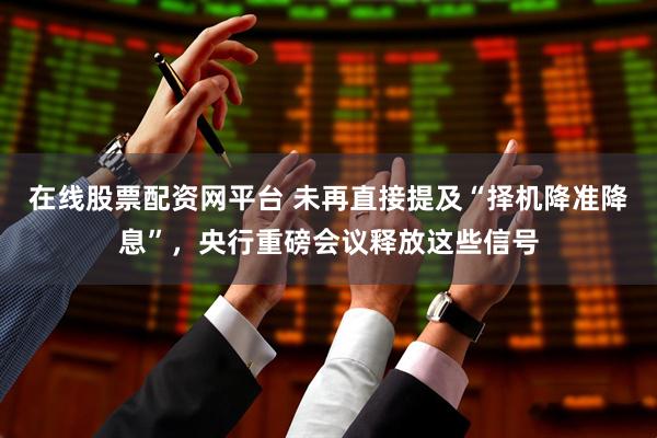 在线股票配资网平台 未再直接提及“择机降准降息”，央行重磅会议释放这些信号