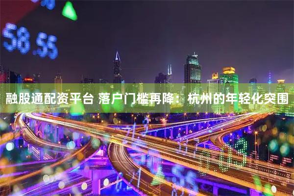 融股通配资平台 落户门槛再降：杭州的年轻化突围