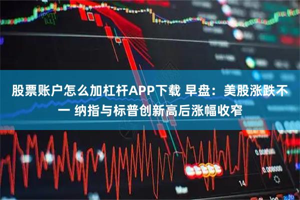 股票账户怎么加杠杆APP下载 早盘：美股涨跌不一 纳指与标普创新高后涨幅收窄