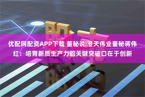 优配网配资APP下载 董秘说|澄天伟业董秘蒋伟红：培育新质生产力的关键突破口在于创新