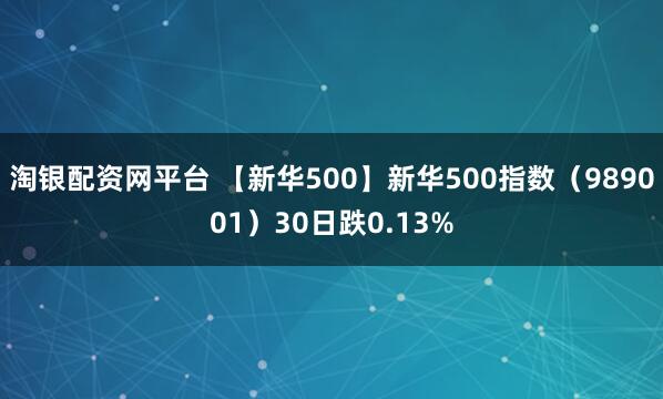 淘银配资网平台 【新华500】新华500指数（989001）30日跌0.13%