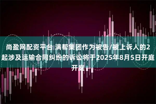 尚盈网配资平台 满帮集团作为被告/被上诉人的2起涉及运输合同纠纷的诉讼将于2025年8月5日开庭
