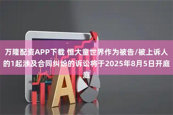 万隆配资APP下载 恒大童世界作为被告/被上诉人的1起涉及合同纠纷的诉讼将于2025年8月5日开庭