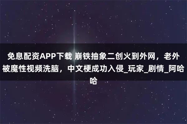 免息配资APP下载 崩铁抽象二创火到外网，老外被魔性视频洗脑，中文梗成功入侵_玩家_剧情_阿哈