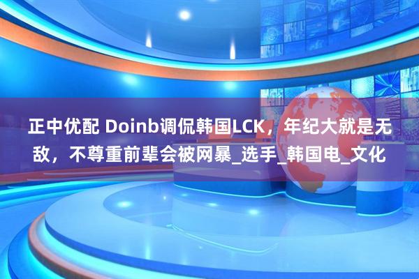 正中优配 Doinb调侃韩国LCK，年纪大就是无敌，不尊重前辈会被网暴_选手_韩国电_文化