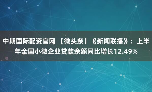 中期国际配资官网 【微头条】《新闻联播》：上半年全国小微企业贷款余额同比增长12.49%