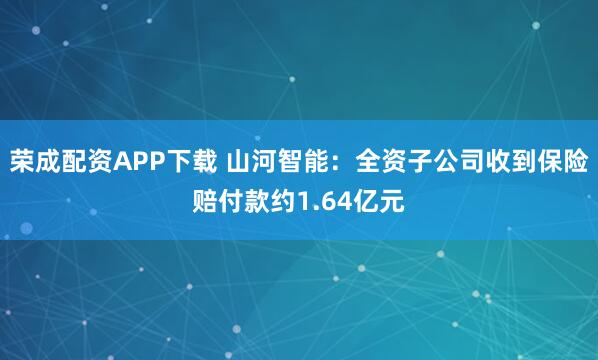 荣成配资APP下载 山河智能：全资子公司收到保险赔付款约1.64亿元