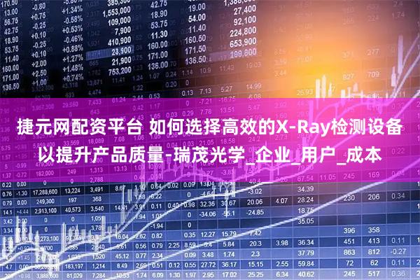 捷元网配资平台 如何选择高效的X-Ray检测设备以提升产品质量-瑞茂光学_企业_用户_成本