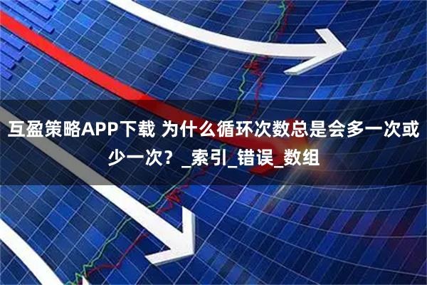 互盈策略APP下载 为什么循环次数总是会多一次或少一次？_索引_错误_数组
