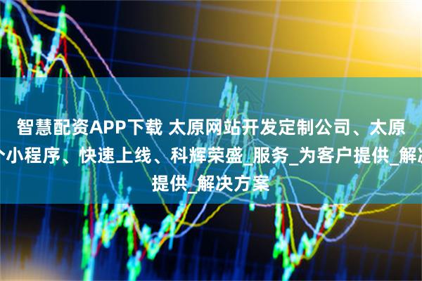 智慧配资APP下载 太原网站开发定制公司、太原定制个小程序、快速上线、科辉荣盛_服务_为客户提供_解决方案