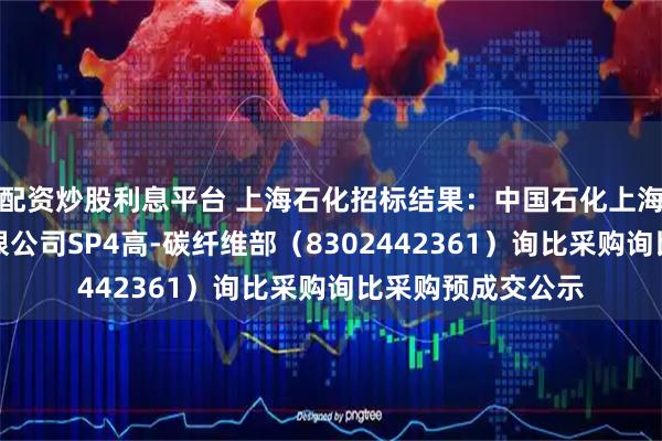 配资炒股利息平台 上海石化招标结果：中国石化上海石油化工股份有限公司SP4高-碳纤维部（8302442361）询比采购询比采购预成交公示