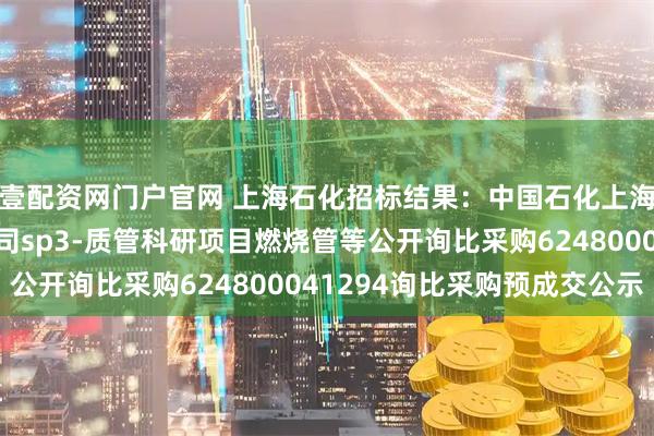 壹配资网门户官网 上海石化招标结果：中国石化上海石油化工股份有限公司sp3-质管科研项目燃烧管等公开询比采购624800041294询比采购预成交公示